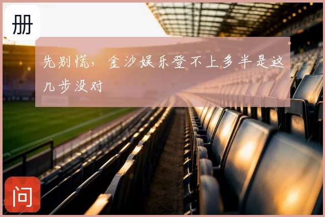 先别慌，金沙娱乐登不上多半是这几步没对