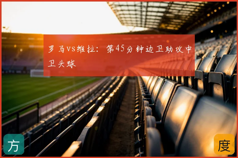 罗马vs维拉:第45分钟边卫助攻中卫头球