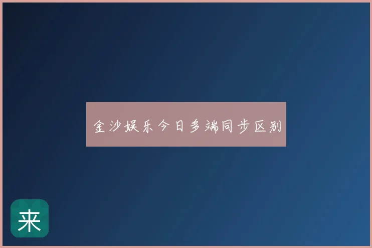 金沙娱乐今日多端同步区别